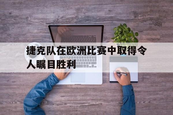 捷克队在欧洲比赛中取得令人瞩目胜利的是