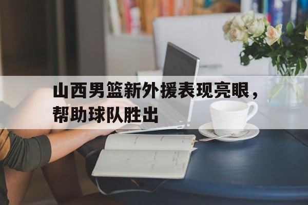 博彩担保网-山西男篮新外援表现亮眼,帮助球队胜出的是谁
